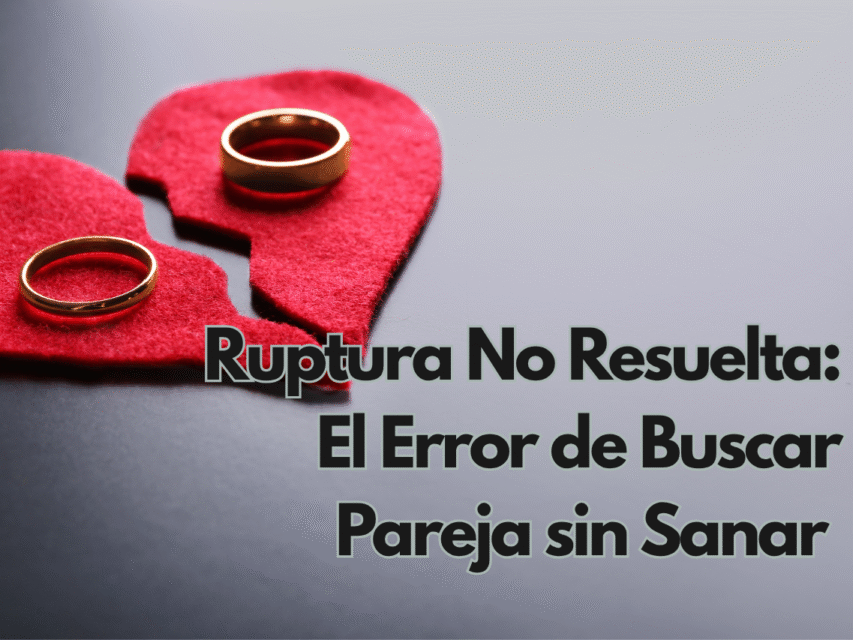 Ruptura No Resuelta: El Error de Buscar Pareja sin Sanar – Te Enseño a Reconstruirte Primero