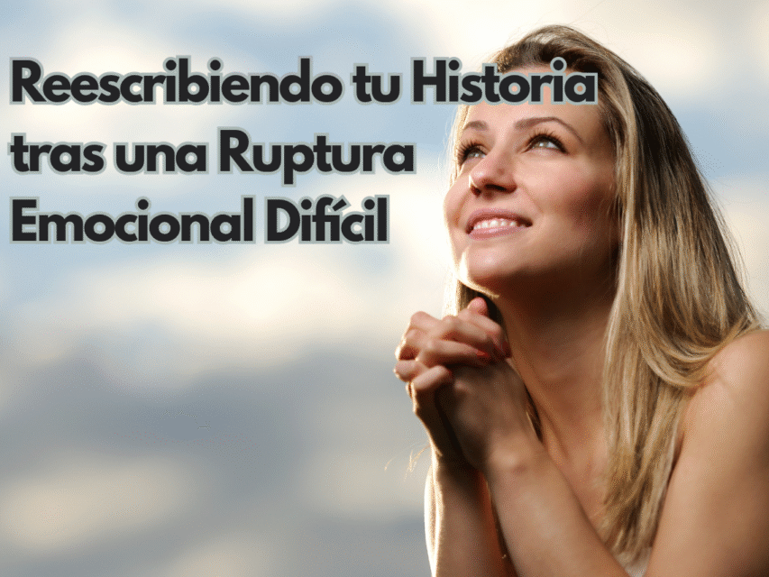 Reescribiendo tu Historia tras una Ruptura Emocional Difícil